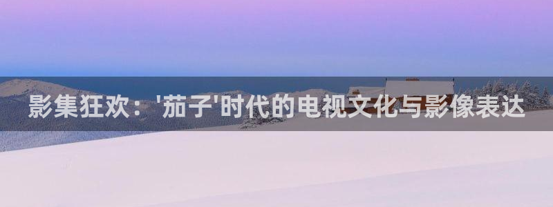 星辰影院在线看：影集狂欢：\'茄子\'时代的电视文化与影像表达