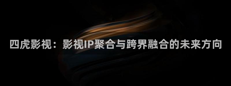 免费观看逆仙星辰影院：四虎影视：影视IP聚合与跨界融合的未来方向